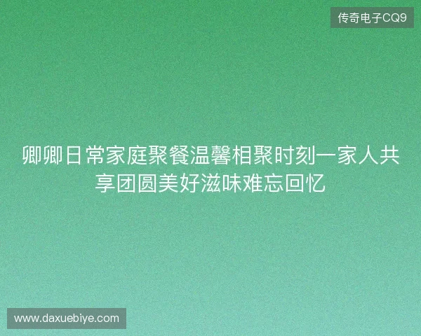 卿卿日常家庭聚餐温馨相聚时刻一家人共享团圆美好滋味难忘回忆