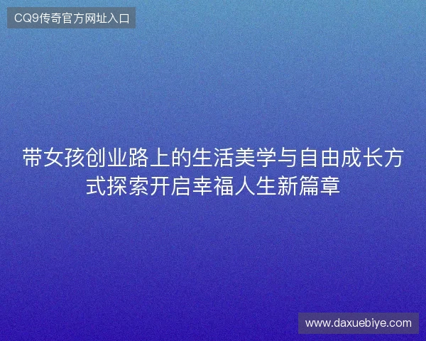带女孩创业路上的生活美学与自由成长方式探索开启幸福人生新篇章 带女孩创业路上的生活美学与自由成长方式探索开启幸福人生新篇章