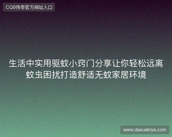 生活中实用驱蚊小窍门分享让你轻松远离蚊虫困扰打造舒适无蚊家居环境