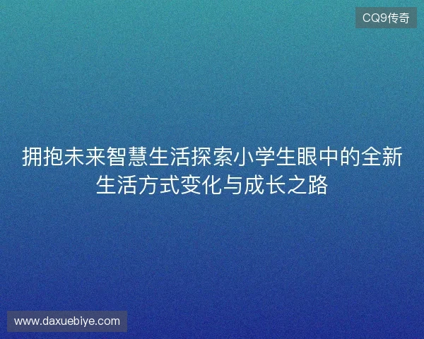 拥抱未来智慧生活探索小学生眼中的全新生活方式变化与成长之路
