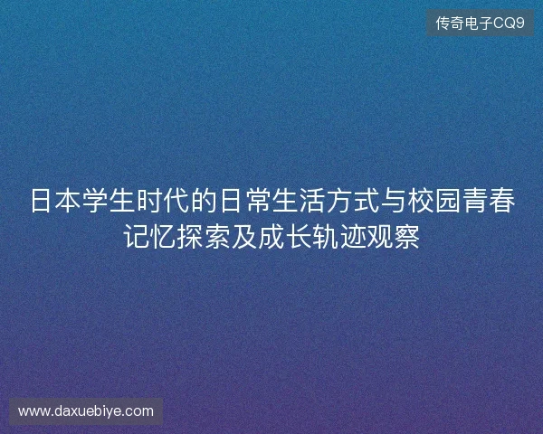 日本学生时代的日常生活方式与校园青春记忆探索及成长轨迹观察 日本学生时代的日常生活方式与校园青春记忆探索及成长轨迹观察