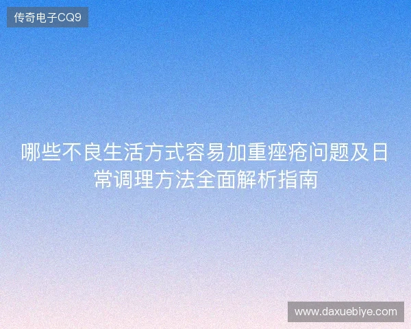哪些不良生活方式容易加重痤疮问题及日常调理方法全面解析指南 哪些不良生活方式容易加重痤疮问题及日常调理方法全面解析指南